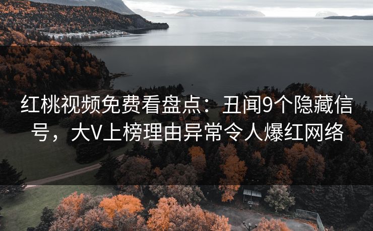 红桃视频免费看盘点：丑闻9个隐藏信号，大V上榜理由异常令人爆红网络