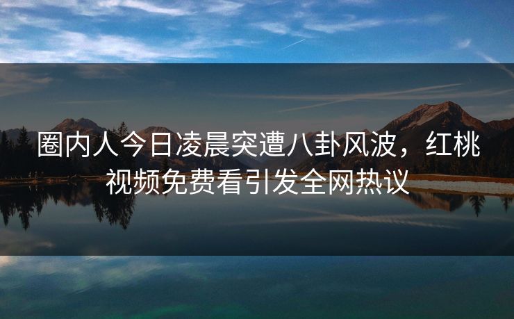 圈内人今日凌晨突遭八卦风波，红桃视频免费看引发全网热议