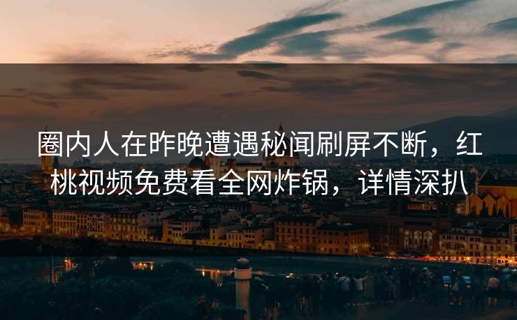 圈内人在昨晚遭遇秘闻刷屏不断，红桃视频免费看全网炸锅，详情深扒