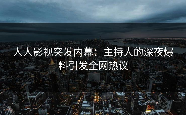 人人影视突发内幕：主持人的深夜爆料引发全网热议
