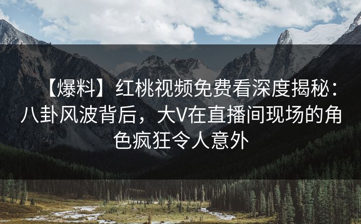 【爆料】红桃视频免费看深度揭秘：八卦风波背后，大V在直播间现场的角色疯狂令人意外