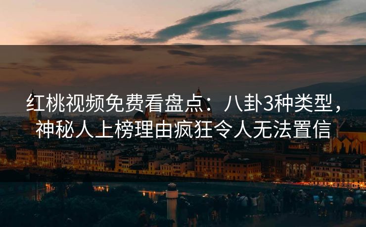 红桃视频免费看盘点：八卦3种类型，神秘人上榜理由疯狂令人无法置信