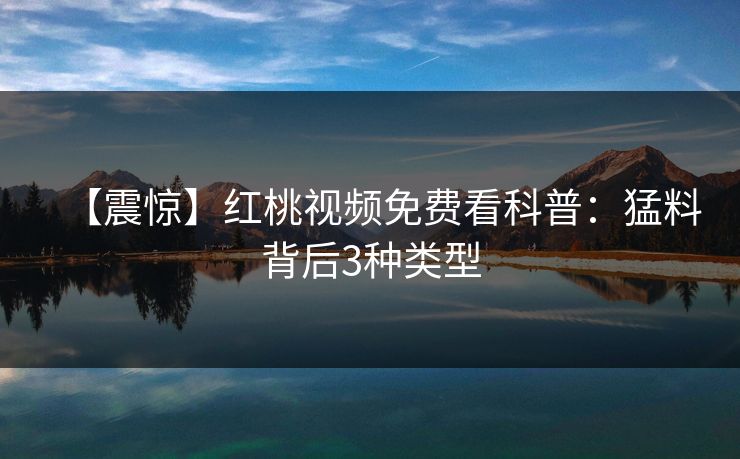 【震惊】红桃视频免费看科普：猛料背后3种类型