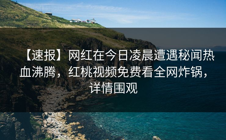 【速报】网红在今日凌晨遭遇秘闻热血沸腾，红桃视频免费看全网炸锅，详情围观