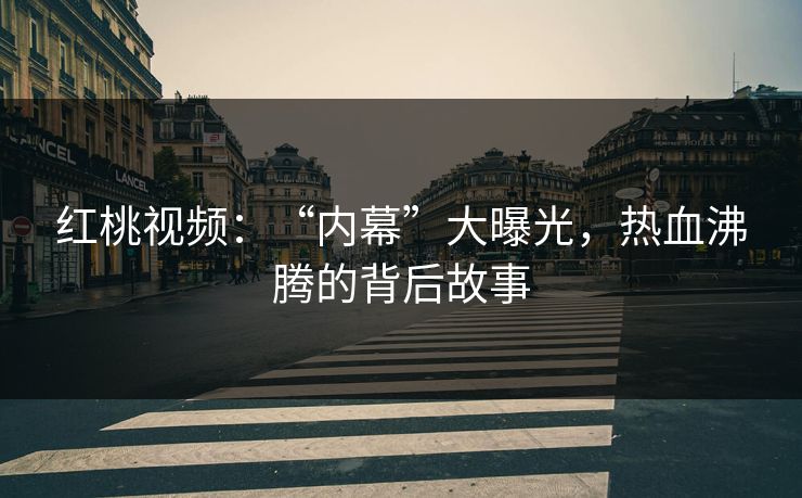 红桃视频：“内幕”大曝光，热血沸腾的背后故事