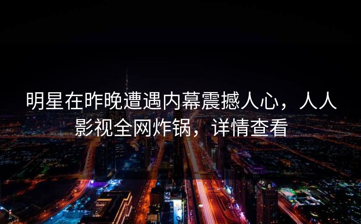 明星在昨晚遭遇内幕震撼人心，人人影视全网炸锅，详情查看