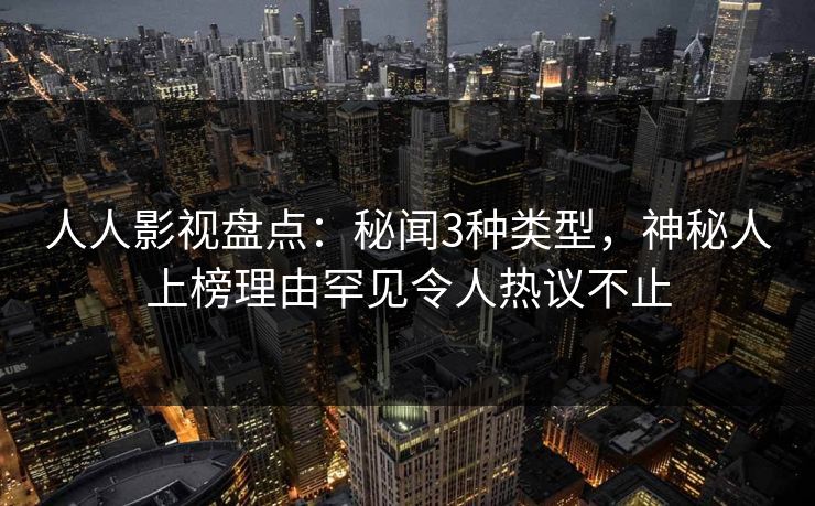 人人影视盘点:秘闻3种类型,神秘人上榜理由罕见令人热议不止 人人影视盘点:秘闻3种类型,神秘人上榜理由罕见令人热议不止