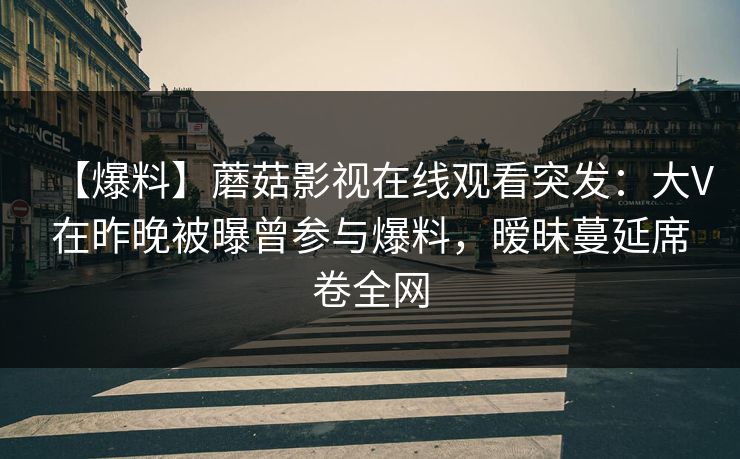 【爆料】蘑菇影视在线观看突发：大V在昨晚被曝曾参与爆料，暧昧蔓延席卷全网