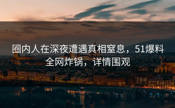 圈内人在深夜遭遇真相窒息，51爆料全网炸锅，详情围观