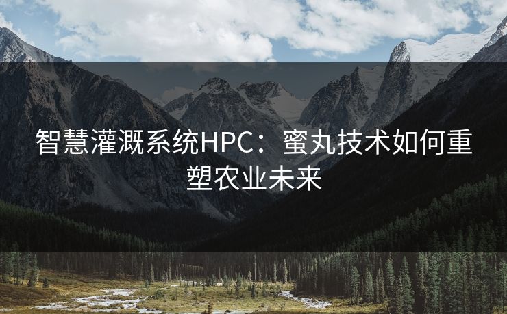 智慧灌溉系统HPC：蜜丸技术如何重塑农业未来