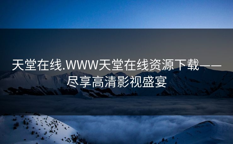 天堂在线.WWW天堂在线资源下载——尽享高清影视盛宴
