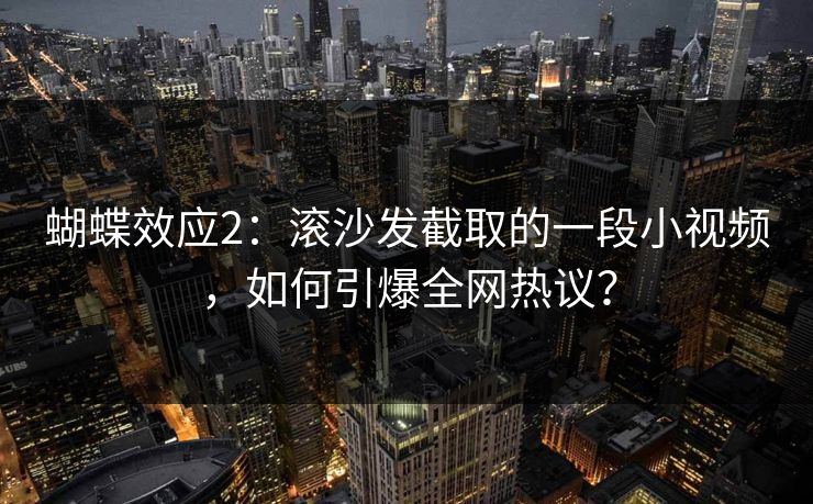 蝴蝶效应2：滚沙发截取的一段小视频，如何引爆全网热议？