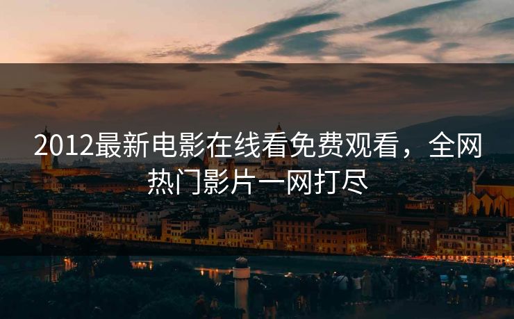 2012最新电影在线看免费观看，全网热门影片一网打尽