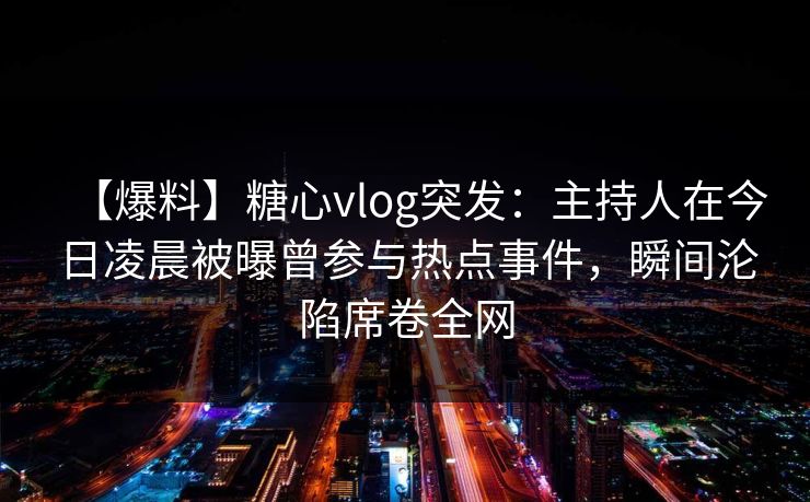 【爆料】糖心vlog突发:主持人在今日凌晨被曝曾参与热点事件,瞬间沦陷席卷全网 【爆料】糖心vlog突发:主持人在今日凌晨被曝曾参与热点事件,瞬间沦陷席卷全网