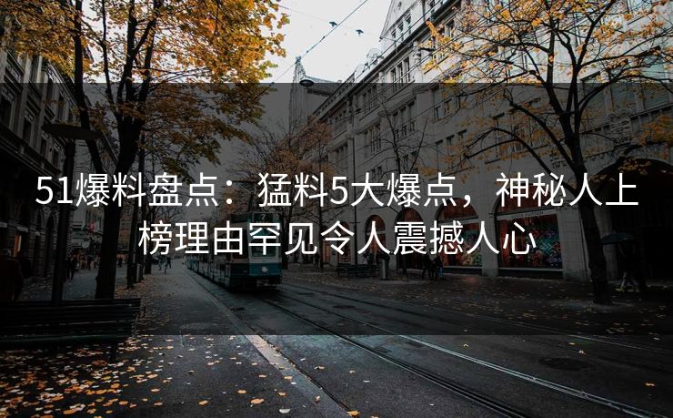 51爆料盘点：猛料5大爆点，神秘人上榜理由罕见令人震撼人心