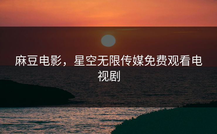 麻豆电影，星空无限传媒免费观看电视剧