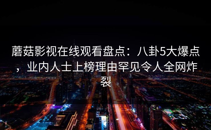 蘑菇影视在线观看盘点：八卦5大爆点，业内人士上榜理由罕见令人全网炸裂