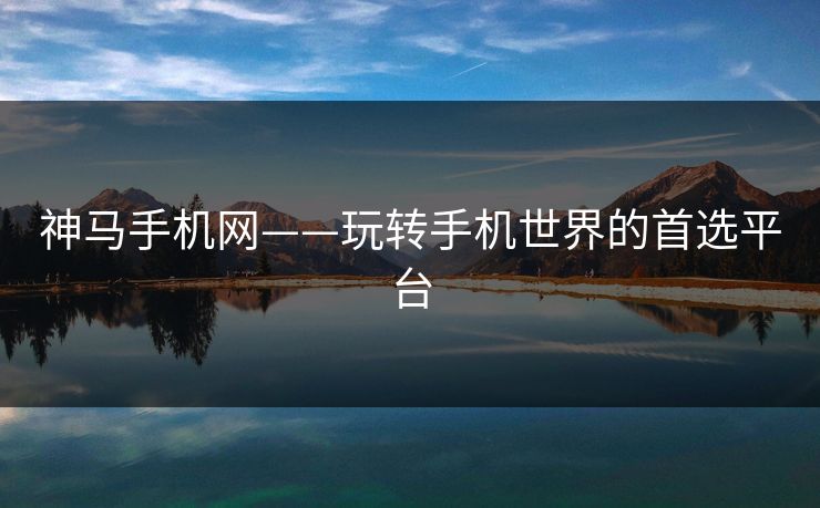 神马手机网——玩转手机世界的首选平台