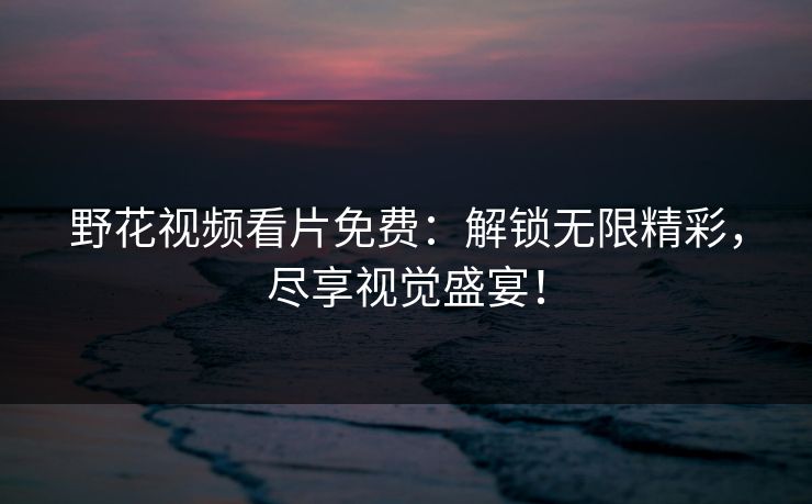 野花视频看片免费：解锁无限精彩，尽享视觉盛宴！