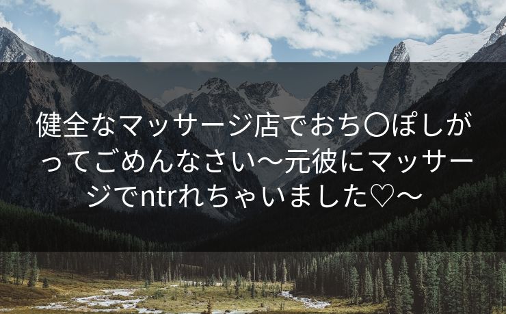 健全なマッサージ店でおち〇ぽしがってごめんなさい～元彼にマッサージでntrれちゃいました♡～