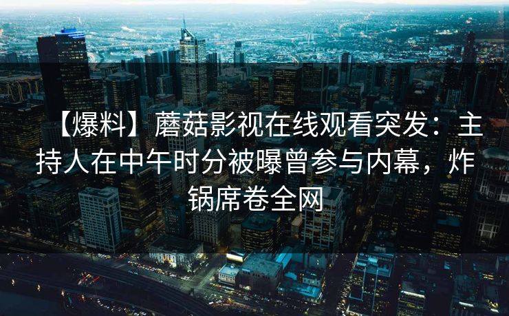 【爆料】蘑菇影视在线观看突发：主持人在中午时分被曝曾参与内幕，炸锅席卷全网