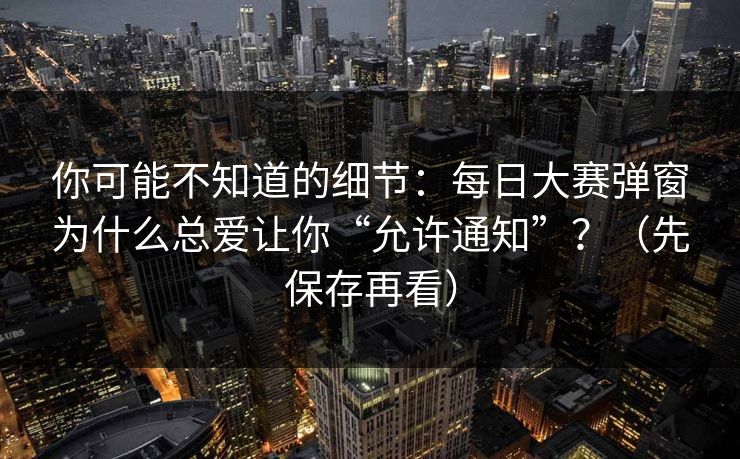 你可能不知道的细节：每日大赛弹窗为什么总爱让你“允许通知”？（先保存再看）