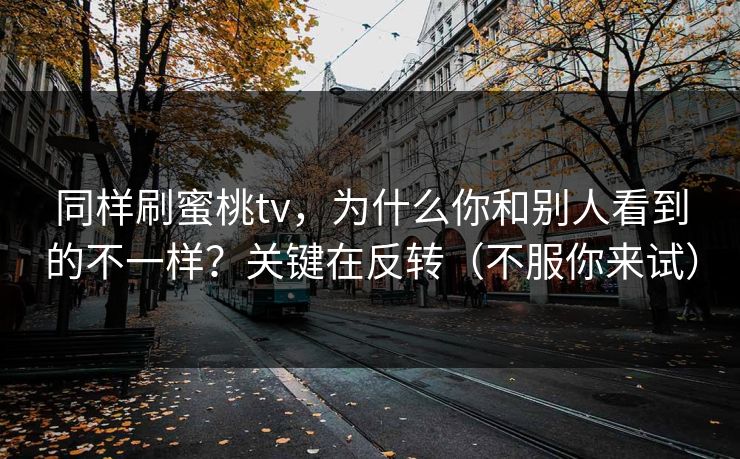 同样刷蜜桃tv，为什么你和别人看到的不一样？关键在反转（不服你来试）
