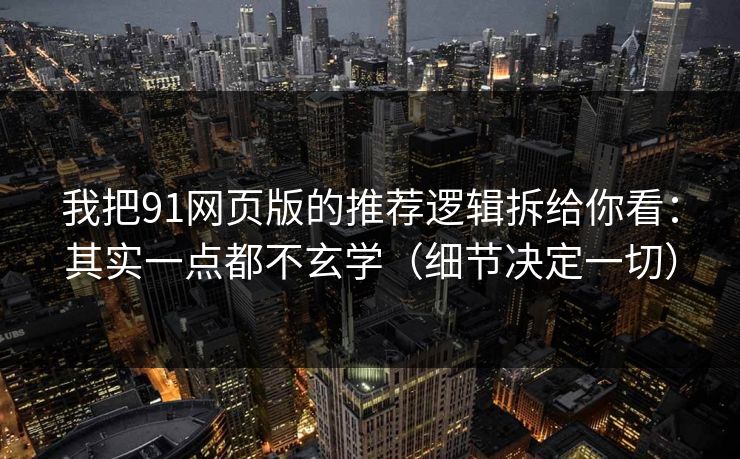 我把91网页版的推荐逻辑拆给你看：其实一点都不玄学（细节决定一切）