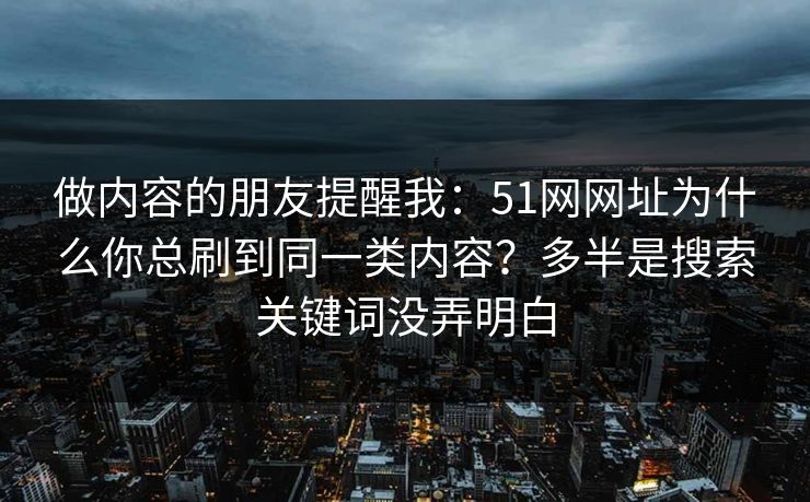 做内容的朋友提醒我：51网网址为什么你总刷到同一类内容？多半是搜索关键词没弄明白