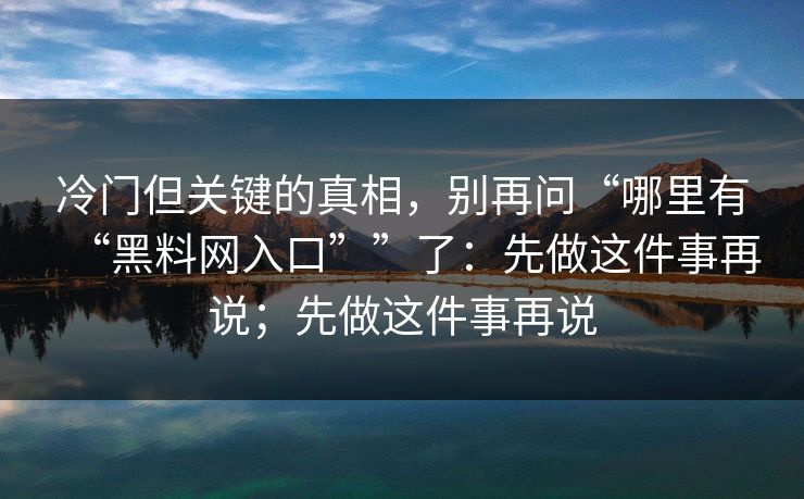 冷门但关键的真相，别再问“哪里有“黑料网入口””了：先做这件事再说；先做这件事再说