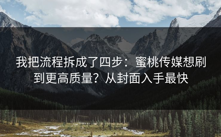 我把流程拆成了四步：蜜桃传媒想刷到更高质量？从封面入手最快