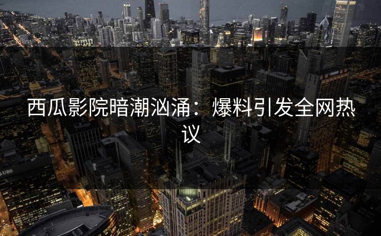 西瓜影院暗潮汹涌：爆料引发全网热议