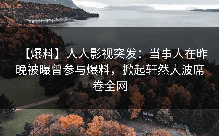 【爆料】人人影视突发：当事人在昨晚被曝曾参与爆料，掀起轩然大波席卷全网