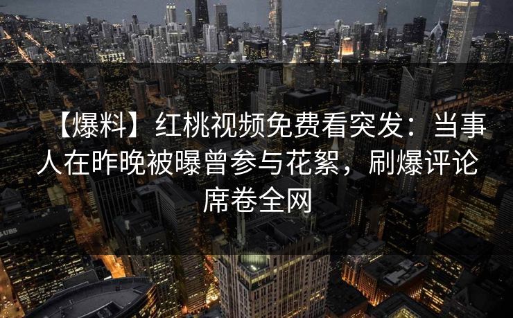 【爆料】红桃视频免费看突发：当事人在昨晚被曝曾参与花絮，刷爆评论席卷全网