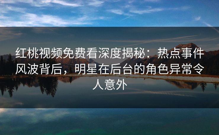红桃视频免费看深度揭秘：热点事件风波背后，明星在后台的角色异常令人意外