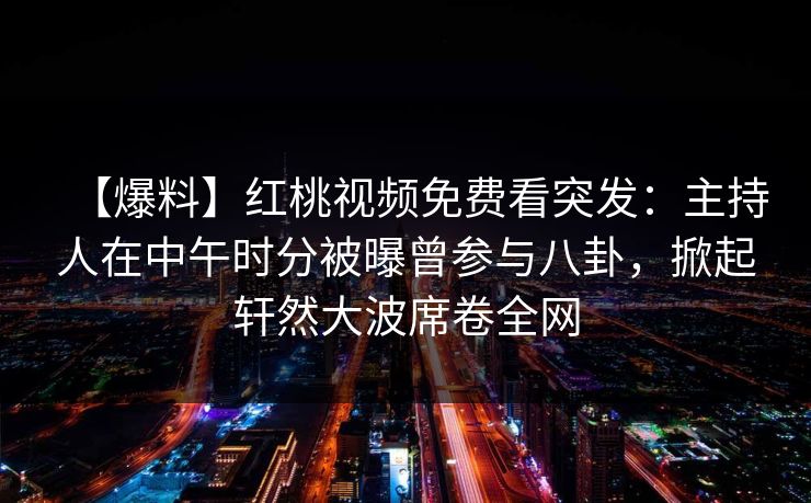 【爆料】红桃视频免费看突发：主持人在中午时分被曝曾参与八卦，掀起轩然大波席卷全网