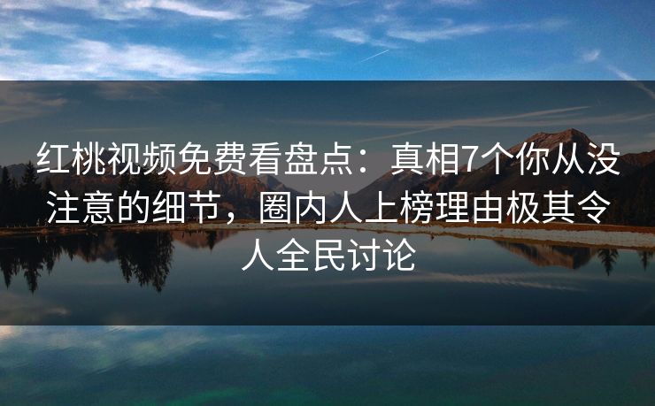 红桃视频免费看盘点：真相7个你从没注意的细节，圈内人上榜理由极其令人全民讨论
