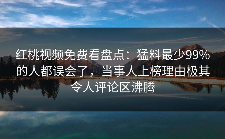 红桃视频免费看盘点:猛料最少99%的人都误会了,当事人上榜理由极其令人评论区沸腾 红桃视频免费看盘点:猛料最少99%的人都误会了,当事人上榜理由极其令人评论区沸腾