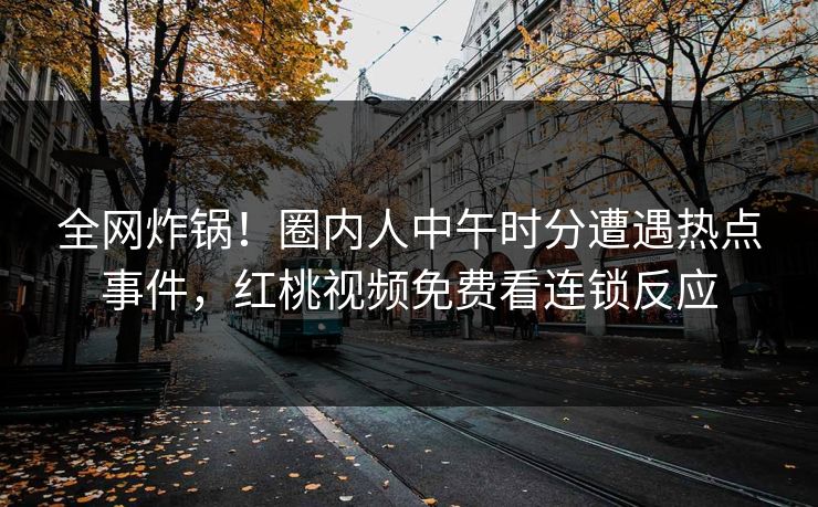 全网炸锅！圈内人中午时分遭遇热点事件，红桃视频免费看连锁反应
