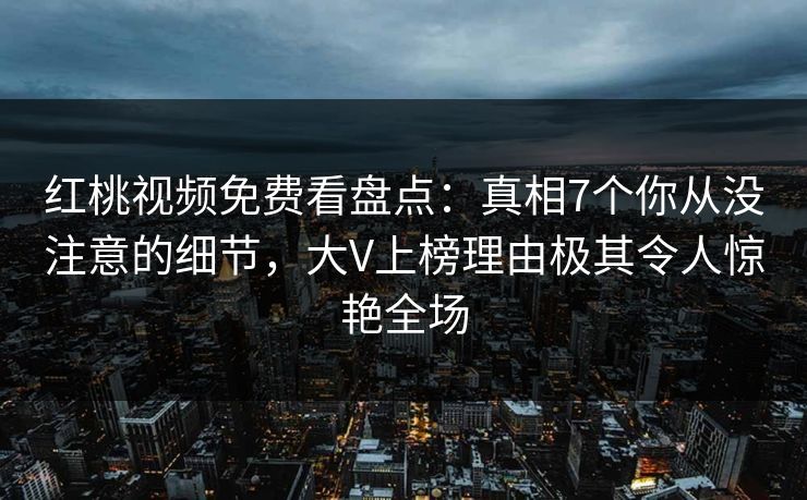 红桃视频免费看盘点:真相7个你从没注意的细节,大V上榜理由极其令人惊艳全场 红桃视频免费看盘点:真相7个你从没注意的细节,大V上榜理由极其令人惊艳全场