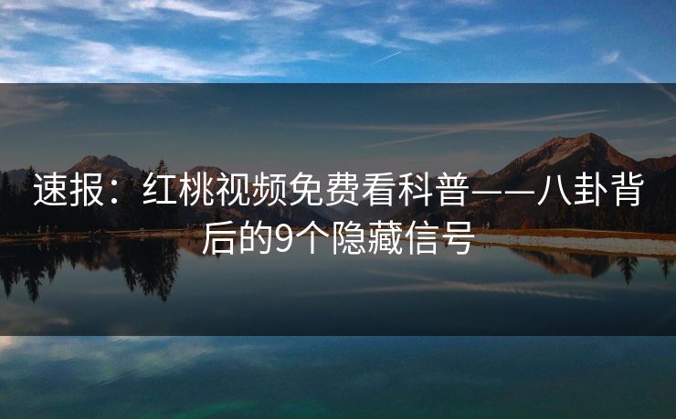 速报：红桃视频免费看科普——八卦背后的9个隐藏信号