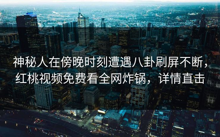 神秘人在傍晚时刻遭遇八卦刷屏不断,红桃视频免费看全网炸锅,详情直击 神秘人在傍晚时刻遭遇八卦刷屏不断,红桃视频免费看全网炸锅,详情直击