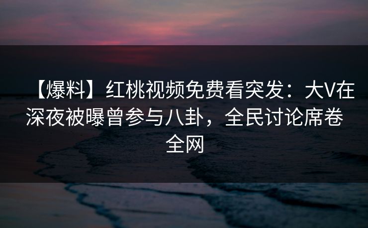 【爆料】红桃视频免费看突发:大V在深夜被曝曾参与八卦,全民讨论席卷全网 【爆料】红桃视频免费看突发:大V在深夜被曝曾参与八卦,全民讨论席卷全网