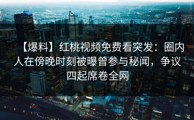 【爆料】红桃视频免费看突发：圈内人在傍晚时刻被曝曾参与秘闻，争议四起席卷全网