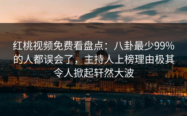 红桃视频免费看盘点:八卦最少99%的人都误会了,主持人上榜理由极其令人掀起轩然大波 红桃视频免费看盘点:八卦最少99%的人都误会了,主持人上榜理由极其令人掀起轩然大波