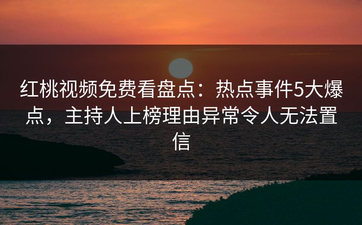 红桃视频免费看盘点:热点事件5大爆点,主持人上榜理由异常令人无法置信 红桃视频免费看盘点:热点事件5大爆点,主持人上榜理由异常令人无法置信