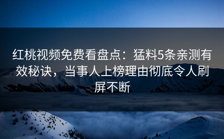 红桃视频免费看盘点：猛料5条亲测有效秘诀，当事人上榜理由彻底令人刷屏不断