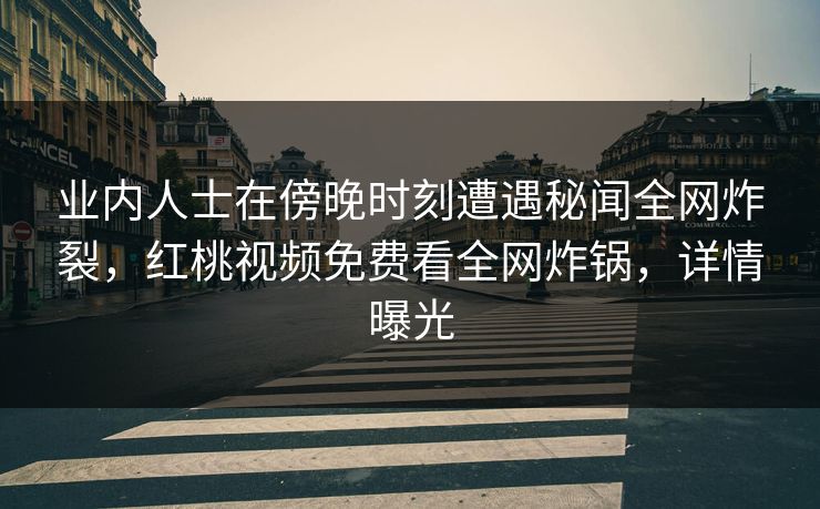 业内人士在傍晚时刻遭遇秘闻全网炸裂，红桃视频免费看全网炸锅，详情曝光