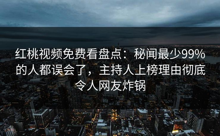红桃视频免费看盘点:秘闻最少99%的人都误会了,主持人上榜理由彻底令人网友炸锅 红桃视频免费看盘点:秘闻最少99%的人都误会了,主持人上榜理由彻底令人网友炸锅