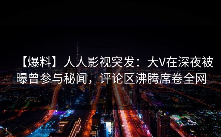 【爆料】人人影视突发:大V在深夜被曝曾参与秘闻,评论区沸腾席卷全网 【爆料】人人影视突发:大V在深夜被曝曾参与秘闻,评论区沸腾席卷全网